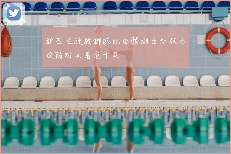 新西兰迎战挪威比分预测出炉双方攻防对决看点十足
