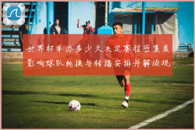 世界杯举办多少天决定赛程密集度影响球队轮换与转播安排并解读观赛日程