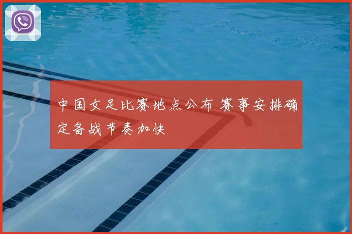 中国女足比赛地点公布 赛事安排确定备战节奏加快