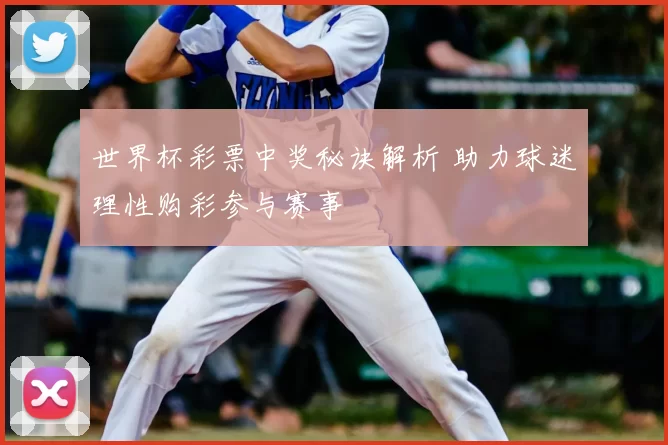 世界杯彩票中奖秘诀解析 助力球迷理性购彩参与赛事