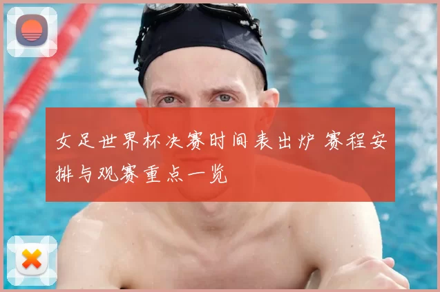 女足世界杯决赛时间表出炉 赛程安排与观赛重点一览