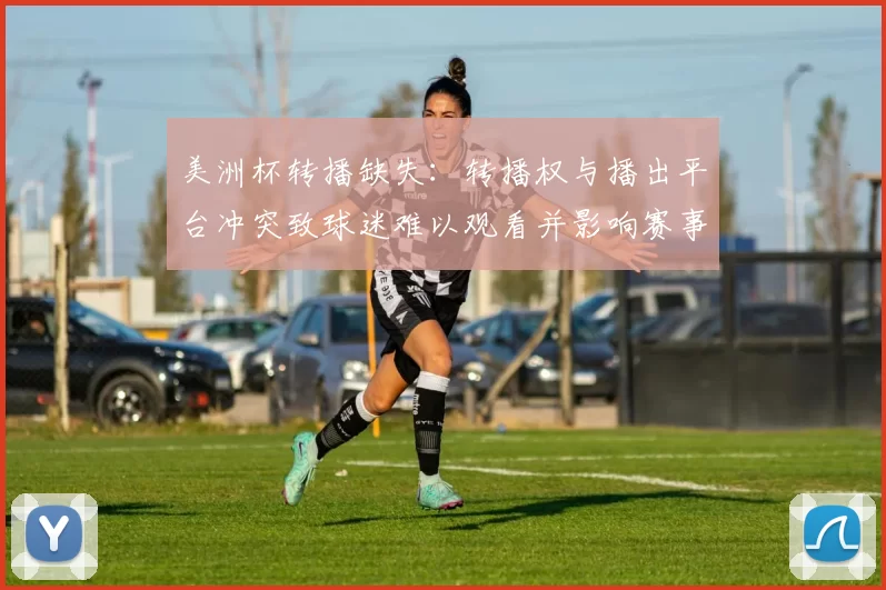 美洲杯转播缺失：转播权与播出平台冲突致球迷难以观看并影响赛事关注度