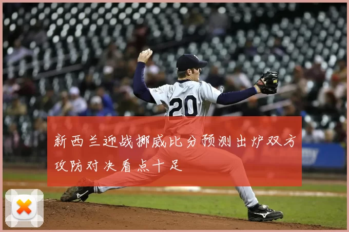新西兰迎战挪威比分预测出炉双方攻防对决看点十足