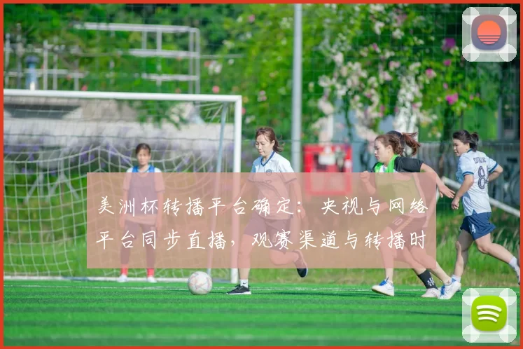 美洲杯转播平台确定：央视与网络平台同步直播，观赛渠道与转播时间详解