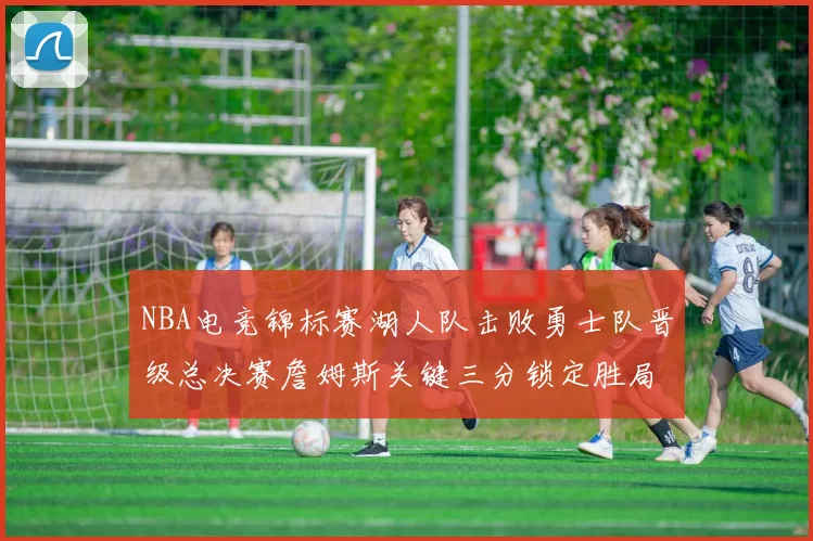 NBA电竞锦标赛湖人队击败勇士队晋级总决赛詹姆斯关键三分锁定胜局
