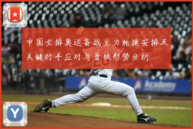 中国女排奥运备战主力轮换安排及关键对手应对与晋级形势分析
