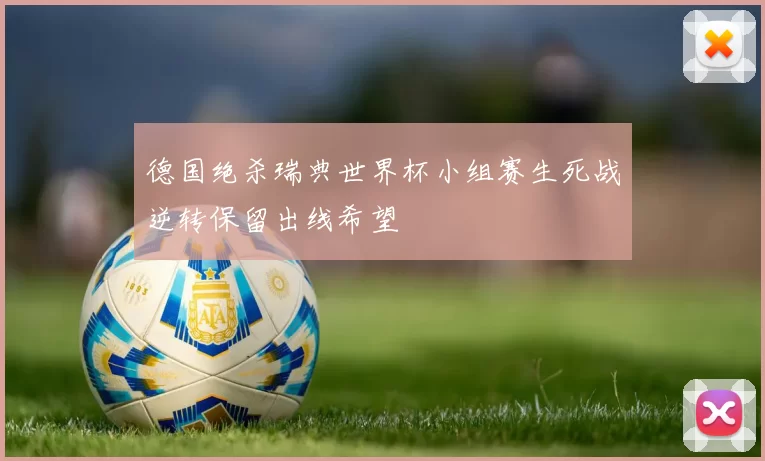 德国绝杀瑞典世界杯小组赛生死战逆转保留出线希望