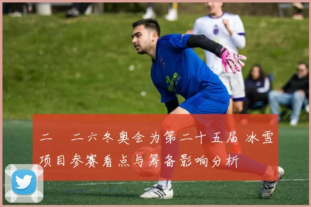 二〇二六冬奥会为第二十五届 冰雪项目参赛看点与筹备影响分析