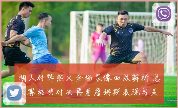 湖人对阵热火全场录像回放解析 总决赛经典对决再看詹姆斯表现与关键回合