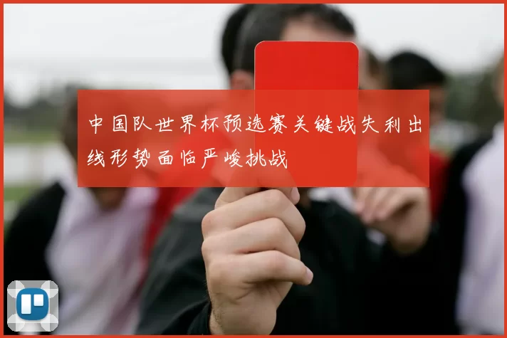 中国队世界杯预选赛关键战失利出线形势面临严峻挑战