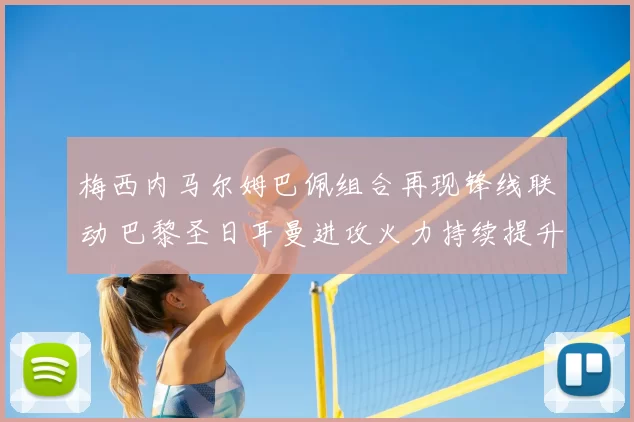 梅西内马尔姆巴佩组合再现锋线联动 巴黎圣日耳曼进攻火力持续提升