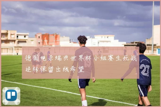 德国绝杀瑞典世界杯小组赛生死战逆转保留出线希望