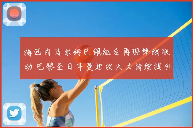 梅西内马尔姆巴佩组合再现锋线联动 巴黎圣日耳曼进攻火力持续提升