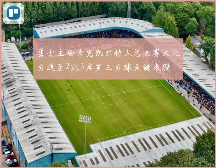 勇士主场力克凯尔特人总决赛大比分追至2比3库里三分球关键表现