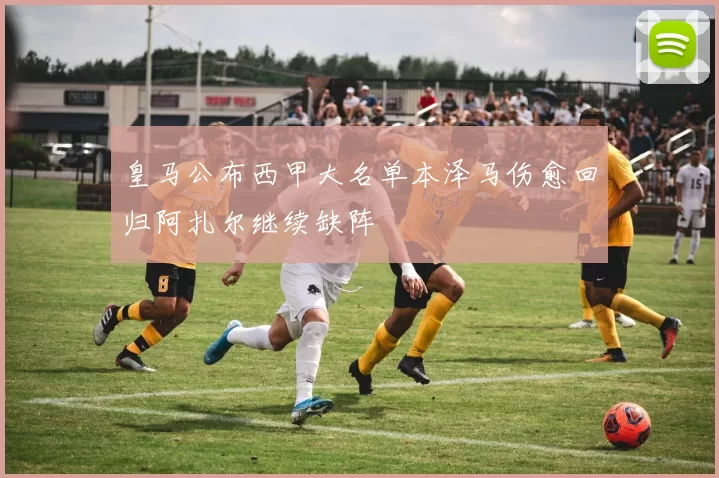 皇马公布西甲大名单本泽马伤愈回归阿扎尔继续缺阵