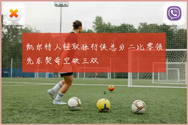 凯尔特人轻取独行侠总分二比零领先东契奇空砍三双