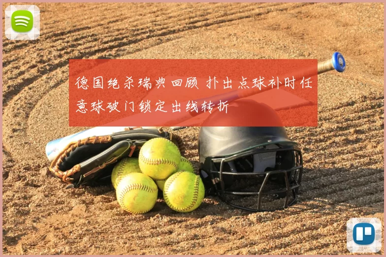 德国绝杀瑞典回顾 扑出点球补时任意球破门锁定出线转折