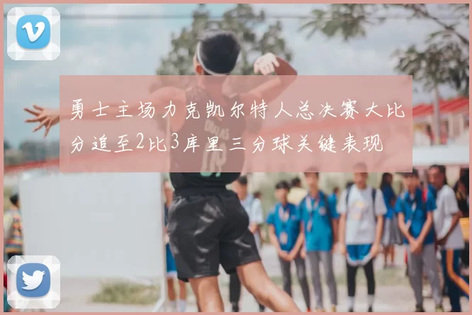 勇士主场力克凯尔特人总决赛大比分追至2比3库里三分球关键表现