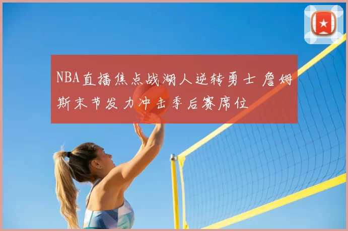 NBA直播焦点战湖人逆转勇士 詹姆斯末节发力冲击季后赛席位