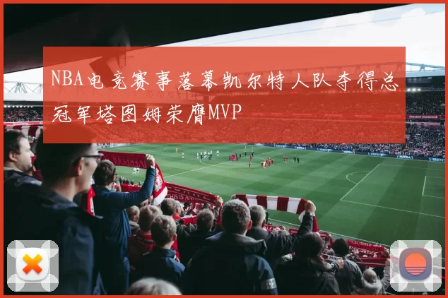 NBA电竞赛事落幕凯尔特人队夺得总冠军塔图姆荣膺MVP