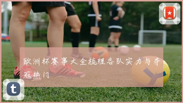 欧洲杯赛事大全梳理各队实力与夺冠热门