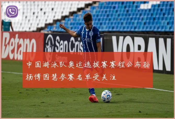 中国游泳队奥运选拔赛赛程公布孙杨傅园慧参赛名单受关注