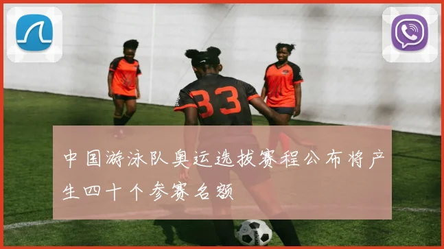 中国游泳队奥运选拔赛程公布将产生四十个参赛名额