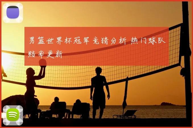 男篮世界杯冠军竞猜分析 热门球队赔率更新