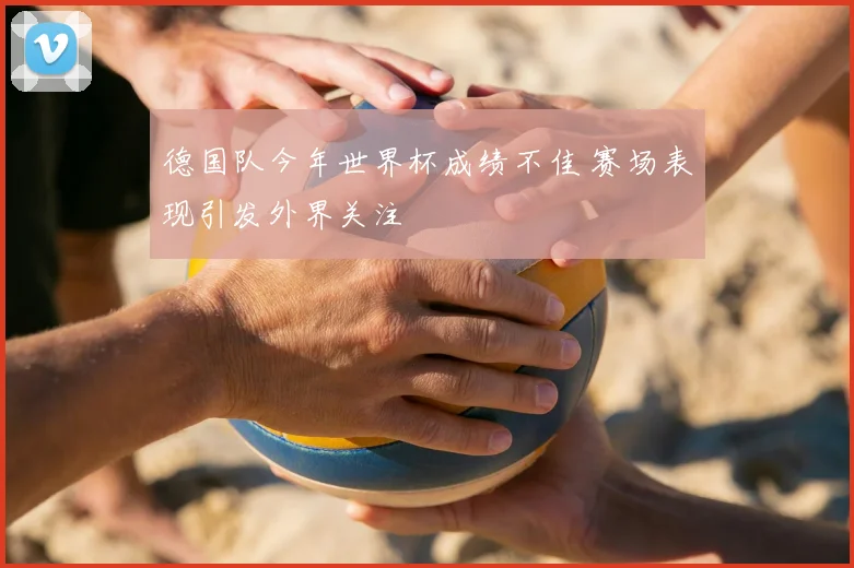 德国队今年世界杯成绩不佳 赛场表现引发外界关注