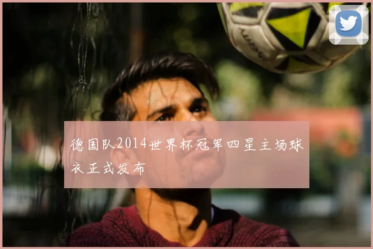 德国队2014世界杯冠军四星主场球衣正式发布