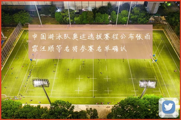 中国游泳队奥运选拔赛程公布张雨霏汪顺等名将参赛名单确认