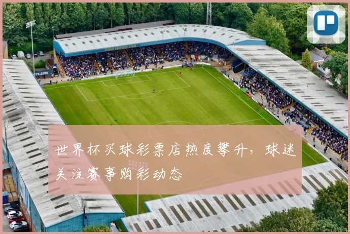 世界杯买球彩票店热度攀升,球迷关注赛事购彩动态