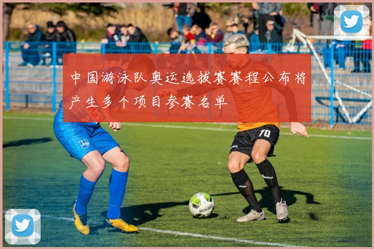 中国游泳队奥运选拔赛赛程公布将产生多个项目参赛名单