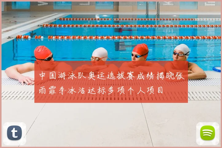 中国游泳队奥运选拔赛成绩揭晓张雨霏李冰洁达标多项个人项目