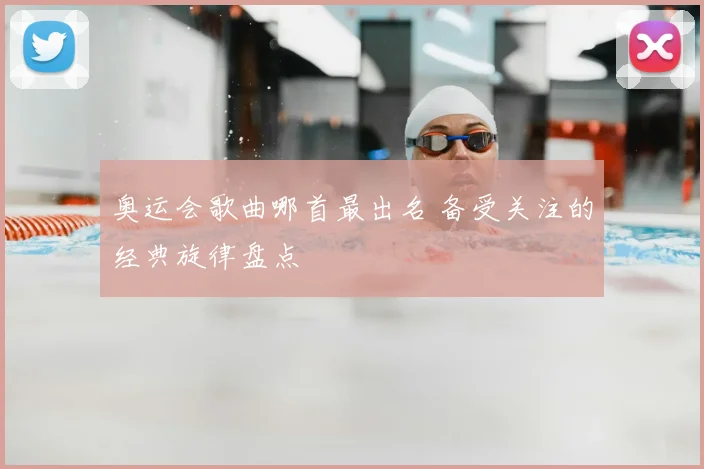 奥运会歌曲哪首最出名 备受关注的经典旋律盘点