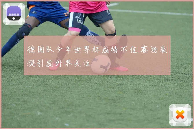 德国队今年世界杯成绩不佳 赛场表现引发外界关注