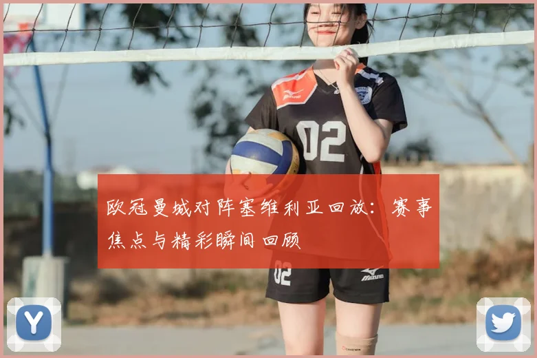 欧冠曼城对阵塞维利亚回放：赛事焦点与精彩瞬间回顾