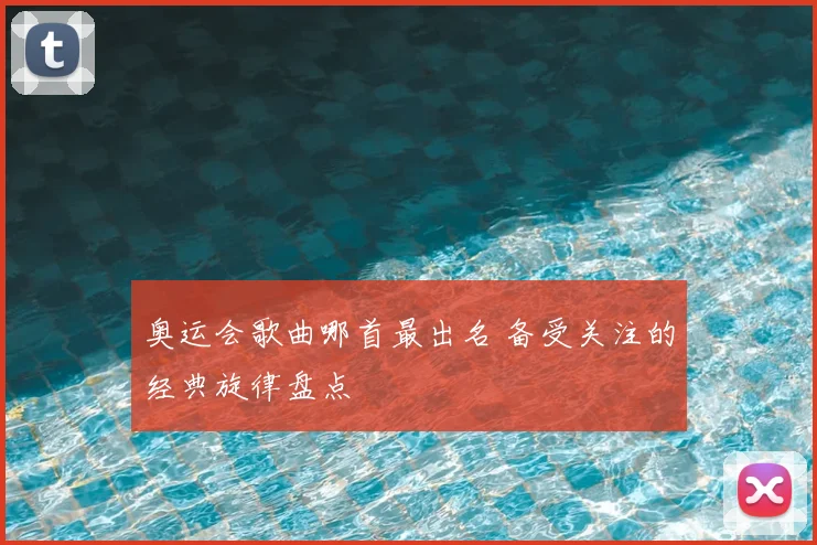奥运会歌曲哪首最出名 备受关注的经典旋律盘点
