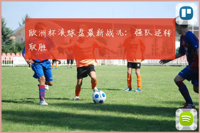 欧洲杯滚球盘最新战况:强队逆转取胜