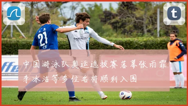 中国游泳队奥运选拔赛落幕张雨霏李冰洁等多位名将顺利入围
