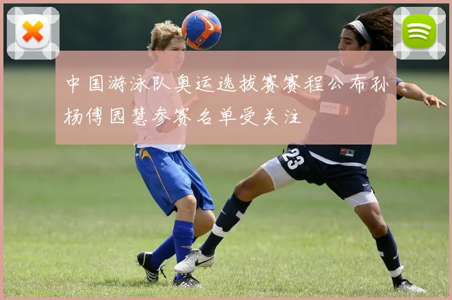 中国游泳队奥运选拔赛赛程公布孙杨傅园慧参赛名单受关注