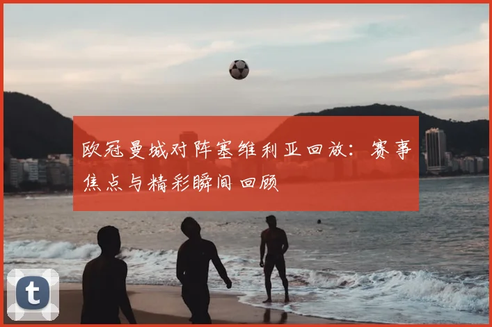 欧冠曼城对阵塞维利亚回放：赛事焦点与精彩瞬间回顾